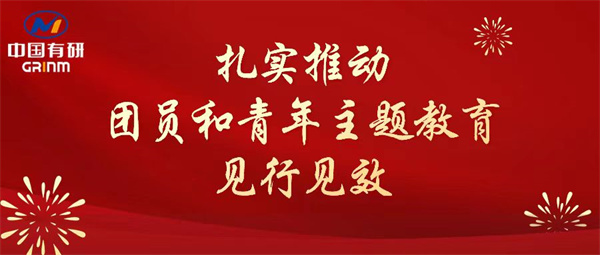 中國有研：“學(xué)”“悟”“踐”三結(jié)合，扎實(shí)推動團(tuán)員和青年主題教育見行見效